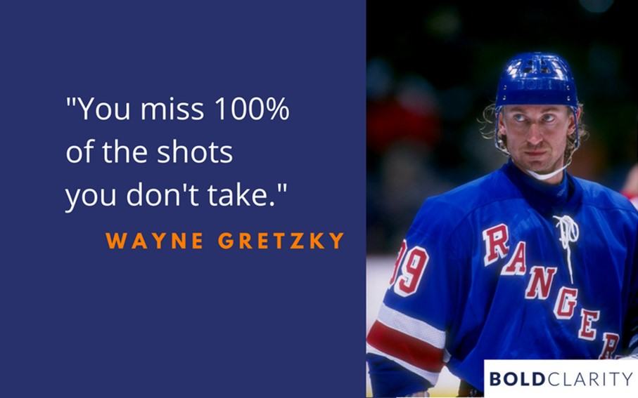 "You miss 100% of the shots you don't take." - Bold Clarity